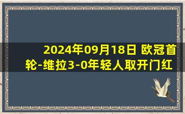 2024年09月18日 欧冠首轮-维拉3-0年轻人取开门红 蒂莱曼斯&拉姆塞&奥纳纳破门